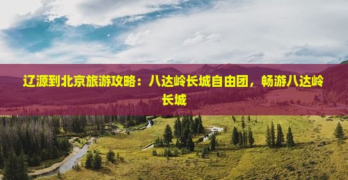 辽源到北京八达岭长城自由团
