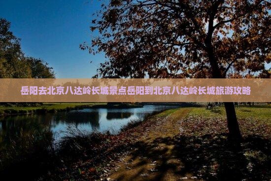 岳阳去北京八达岭长城景点