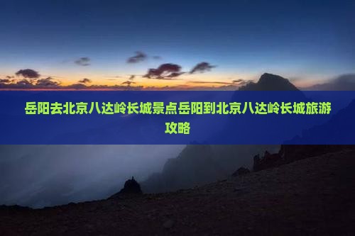 岳阳去北京八达岭长城景点