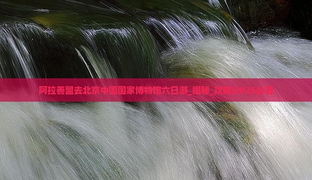 阿拉善盟去北京中国国家博物馆六日游