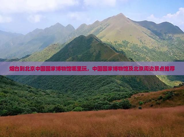 烟台到北京中国国家博物馆哪里玩