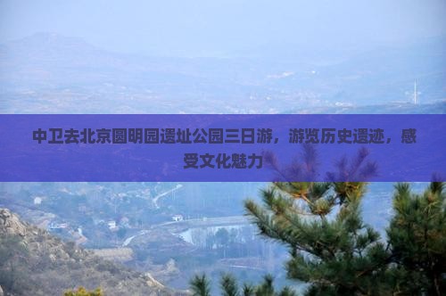 中卫去北京圆明园遗址公园三日游
