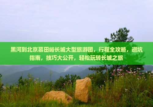 黑河到北京慕田峪长城大型旅游团 黑河到北京慕田峪长城大型旅游团