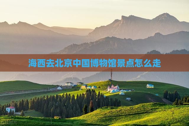 海西去北京中国国家博物馆景点