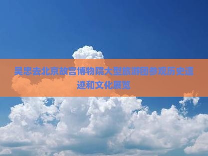 吴忠去北京故宫博物院大型旅游团