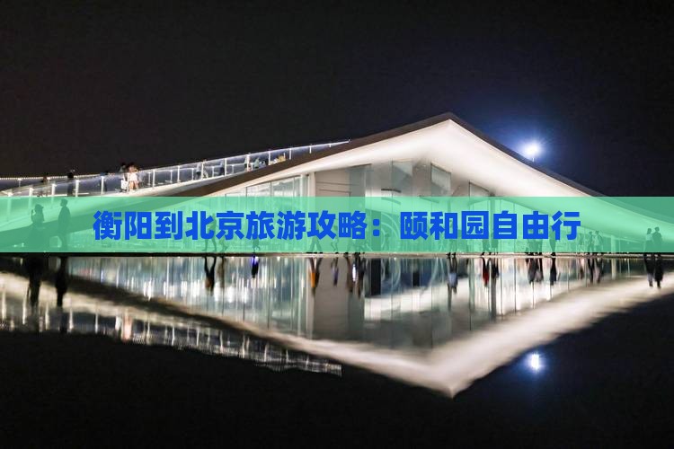 衡阳到北京颐和园自由行