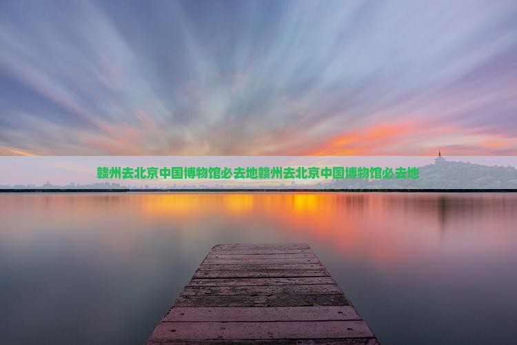 赣州去北京中国国家博物馆必去地