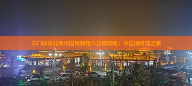 三门峡去北京中国国家博物馆六日游