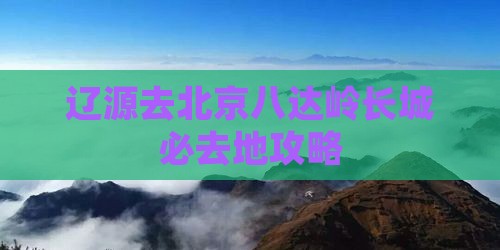 辽源去北京八达岭长城必去地