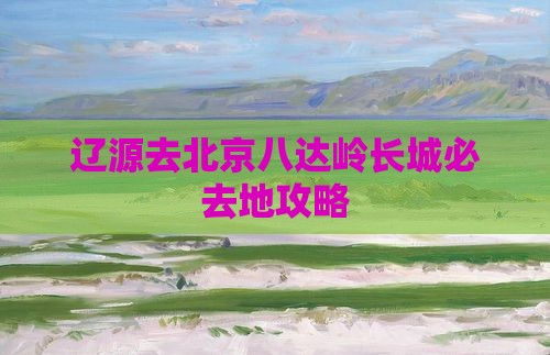辽源去北京八达岭长城必去地