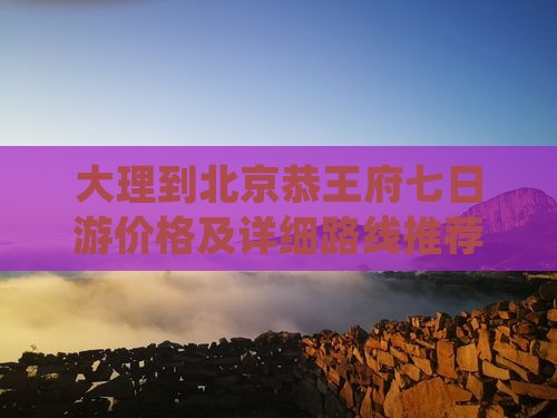大理到北京恭王府七日游