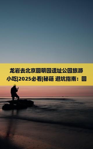 龙岩去北京圆明园遗址公园旅游小吃