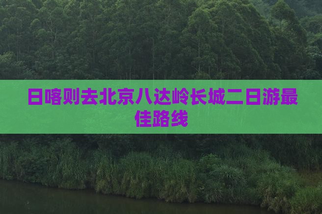 日喀则去北京八达岭长城二日游