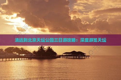 清远到北京天坛公园三日游