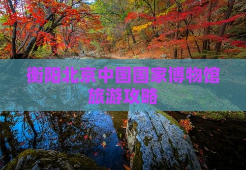 衡阳去北京中国国家博物馆旅游