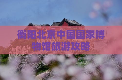衡阳去北京中国国家博物馆旅游