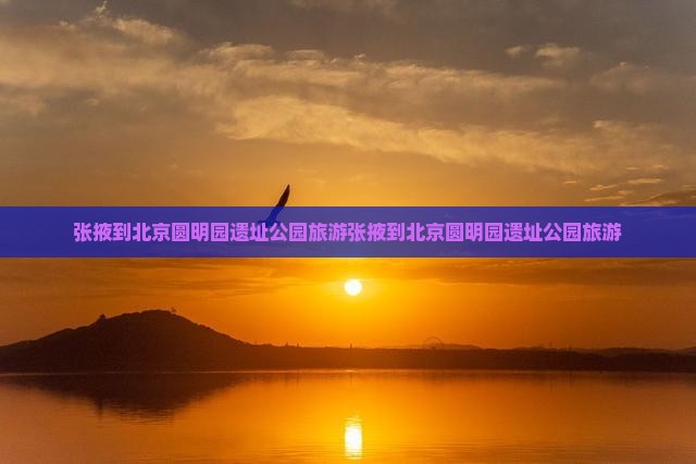 张掖到北京圆明园遗址公园旅游