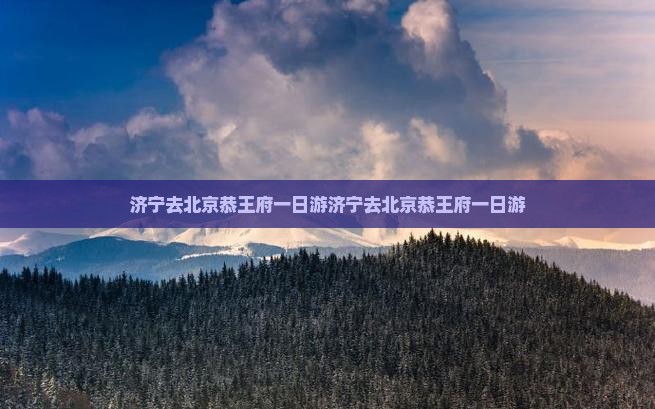 济宁去北京恭王府一日游 济宁去北京恭王府一日游