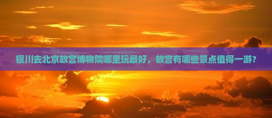 银川去北京故宫博物院哪里玩