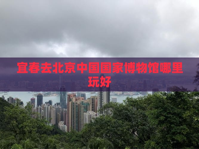 宜春去北京中国国家博物馆哪里玩