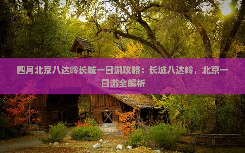 四月到北京八达岭长城一日游