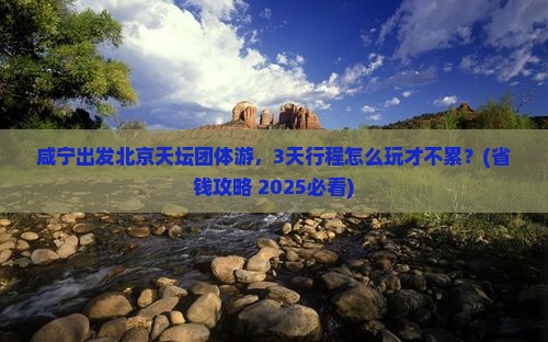 咸宁到北京天坛公园团体旅游