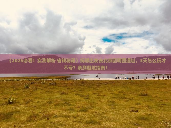 抚顺到北京圆明园遗址公园哪里玩