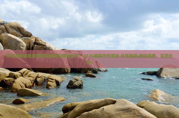 呼和浩特去北京圆明园遗址公园自由行