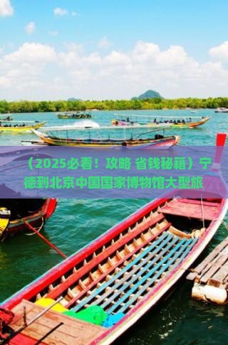 宁德到北京中国国家博物馆大型旅游团