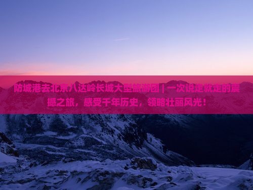 防城港去北京八达岭长城大型旅游团