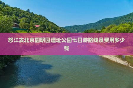怒江去北京圆明园遗址公园七日游