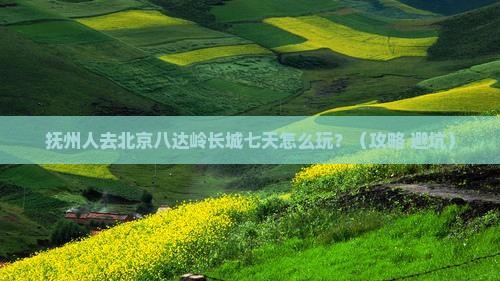 抚州去北京八达岭长城七日游