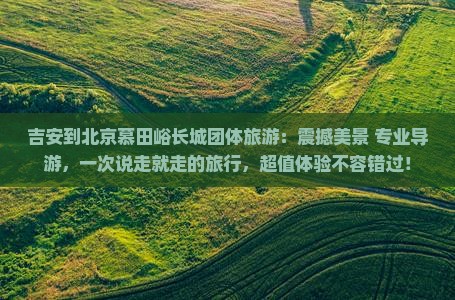 吉安到北京慕田峪长城团体旅游