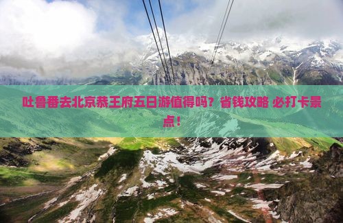 吐鲁番去北京恭王府五日游