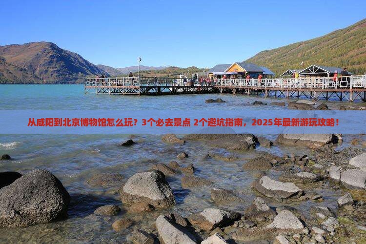 咸阳到北京中国国家博物馆哪里玩