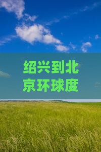 绍兴到北京环球度假区七日游 绍兴到北京环球度假区七日游