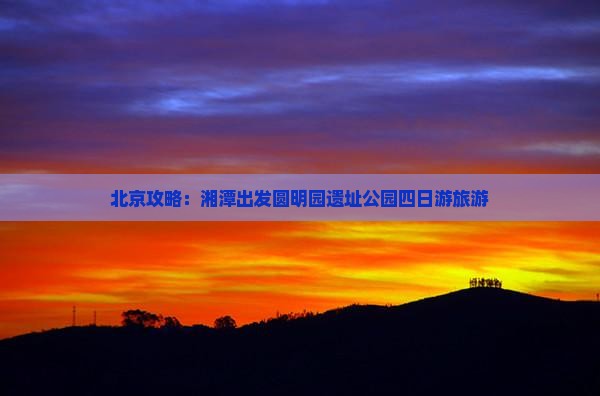 湘潭去北京圆明园遗址公园四日游
