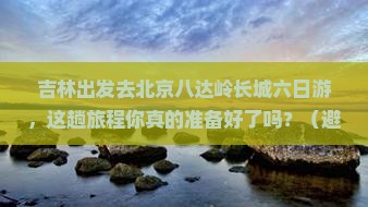 吉林去北京八达岭长城六日游