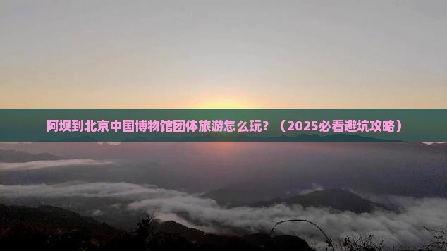 阿坝到北京中国国家博物馆团体旅游