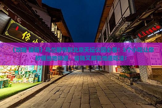 乌兰察布到北京天坛公园旅游小吃 乌兰察布到北京天坛公园旅游小吃