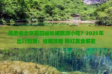 吴忠去北京慕田峪长城旅游小吃