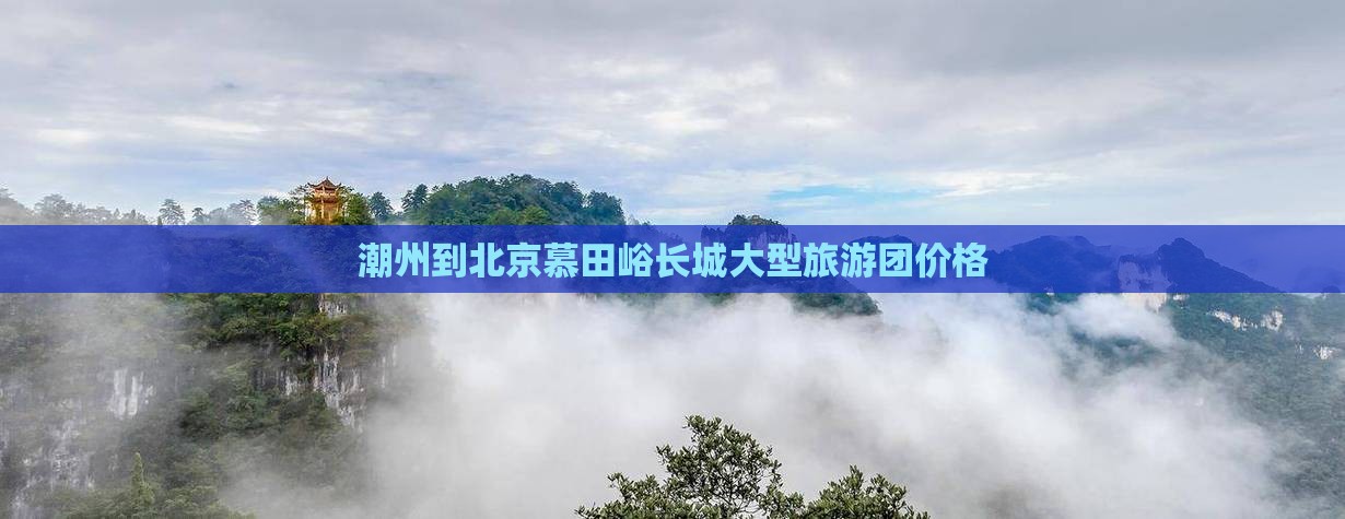 潮州到北京慕田峪长城大型旅游团