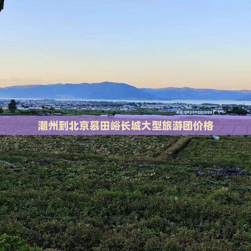 潮州到北京慕田峪长城大型旅游团