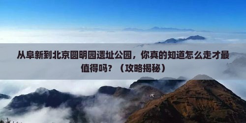 阜新到北京圆明园遗址公园必去地