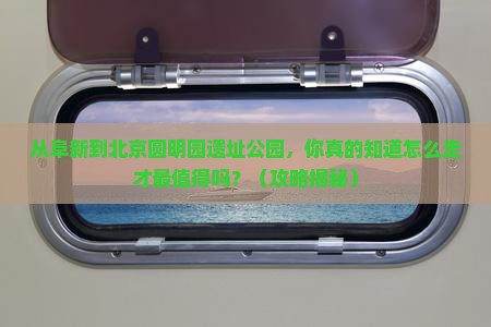 阜新到北京圆明园遗址公园必去地