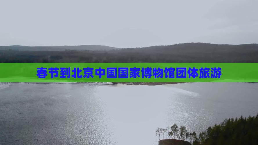 春节到北京中国国家博物馆团体旅游
