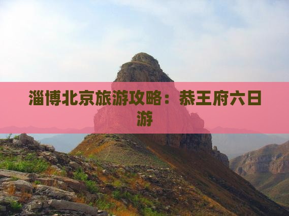 淄博去北京恭王府六日游