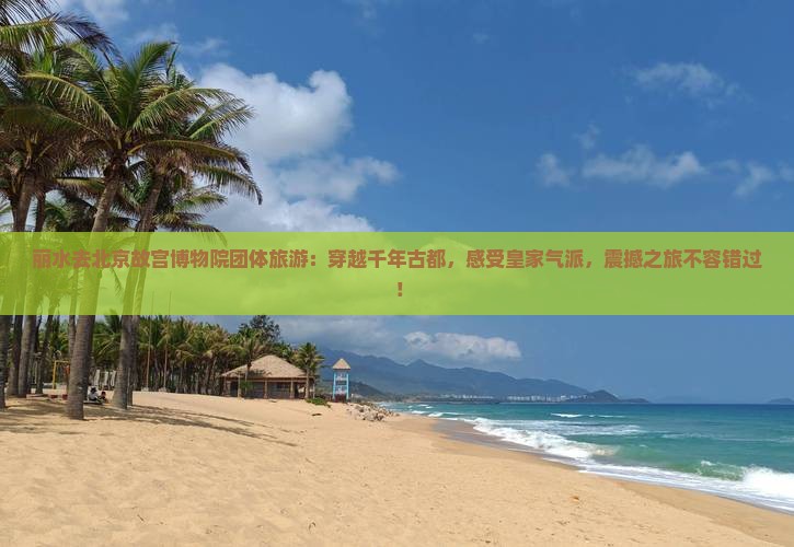 丽水去北京故宫博物院团体旅游