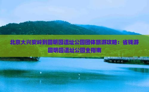 大兴安岭到北京圆明园遗址公园团体旅游