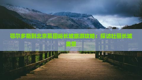 鄂尔多斯到北京慕田峪长城大型旅游团